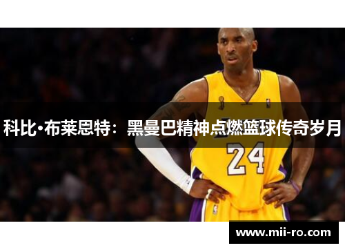 科比·布莱恩特：黑曼巴精神点燃篮球传奇岁月