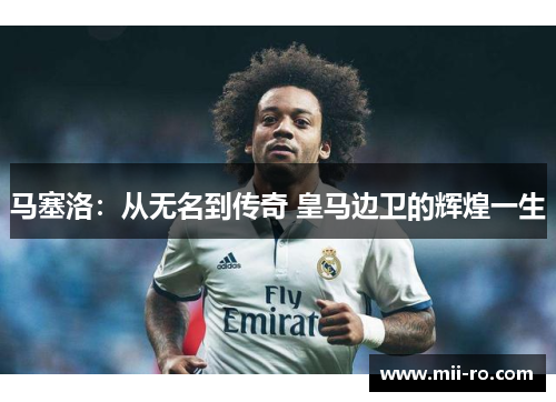 马塞洛：从无名到传奇 皇马边卫的辉煌一生