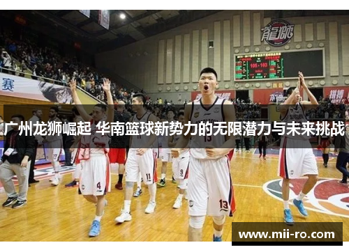 广州龙狮崛起 华南篮球新势力的无限潜力与未来挑战