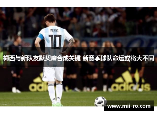 梅西与新队友默契磨合成关键 新赛季球队命运或将大不同