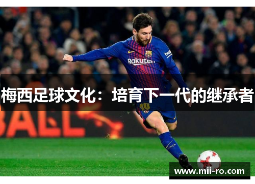 梅西足球文化:培育下一代的继承者 梅西足球文化:培育下一代的继承者
