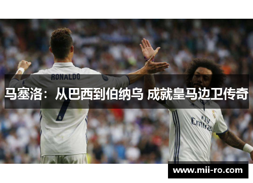 马塞洛:从巴西到伯纳乌 成就皇马边卫传奇 马塞洛:从巴西到伯纳乌 成就皇马边卫传奇