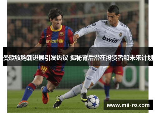 曼联收购新进展引发热议 揭秘背后潜在投资者和未来计划 曼联收购新进展引发热议 揭秘背后潜在投资者和未来计划
