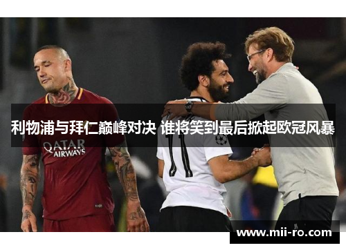 利物浦与拜仁巅峰对决 谁将笑到最后掀起欧冠风暴 利物浦与拜仁巅峰对决 谁将笑到最后掀起欧冠风暴