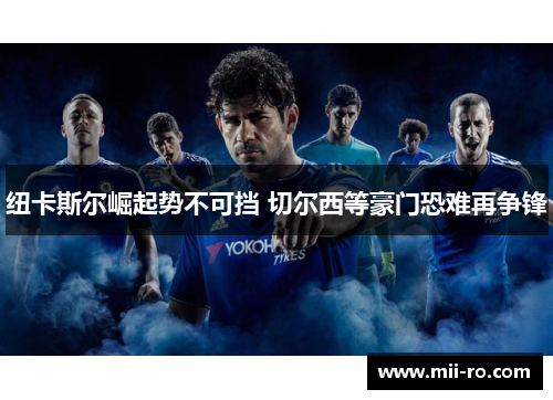 纽卡斯尔崛起势不可挡 切尔西等豪门恐难再争锋 纽卡斯尔崛起势不可挡 切尔西等豪门恐难再争锋