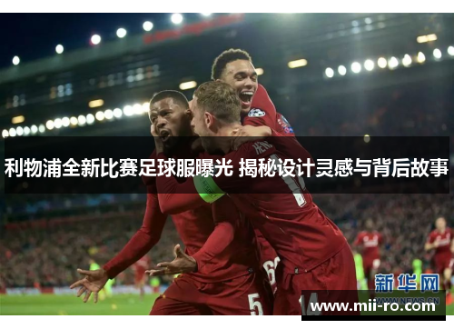 利物浦全新比赛足球服曝光 揭秘设计灵感与背后故事