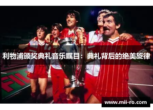 利物浦颁奖典礼音乐瞩目：典礼背后的绝美旋律